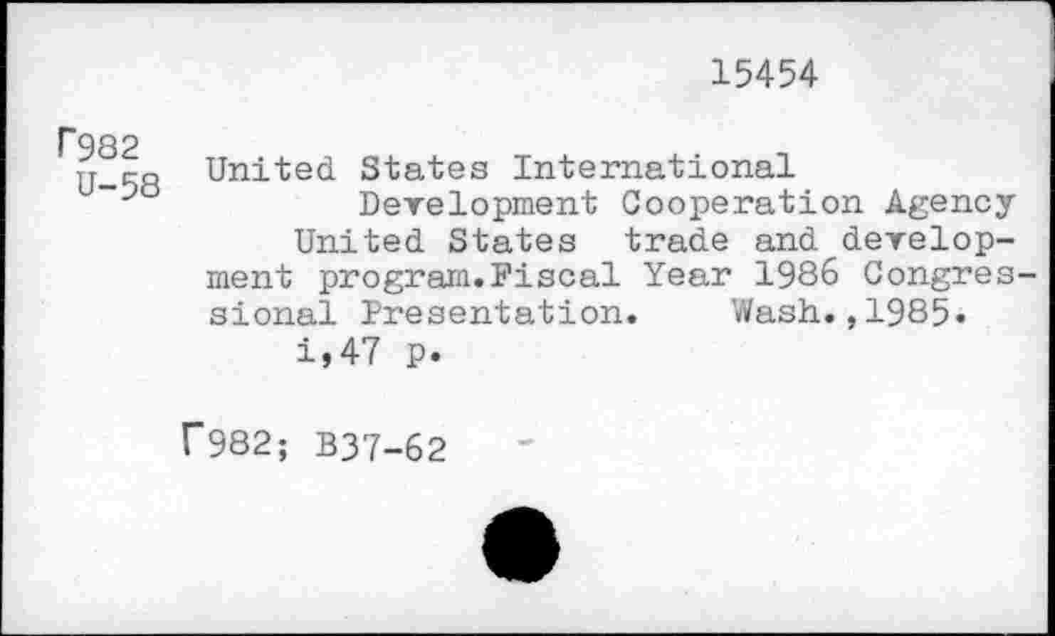 ﻿15454
P982
U-58
United States International
Development Cooperation Agency
United States trade and development program.Fiscal Year 1986 Congressional Presentation. Wash.,1985»
i,47 p.
r982; B37-62